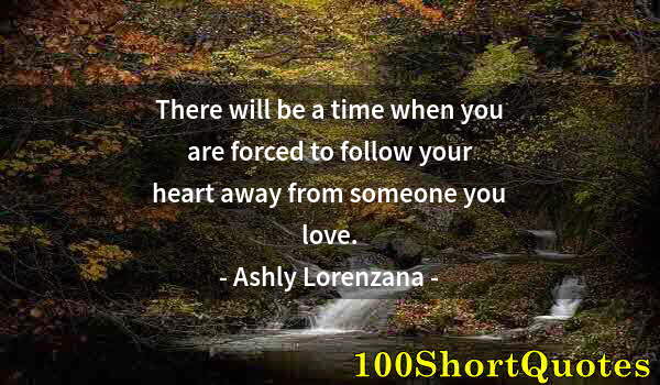 Quote by Albert Einstein: There will be a time when you are forced to follow your heart away from someone you love.