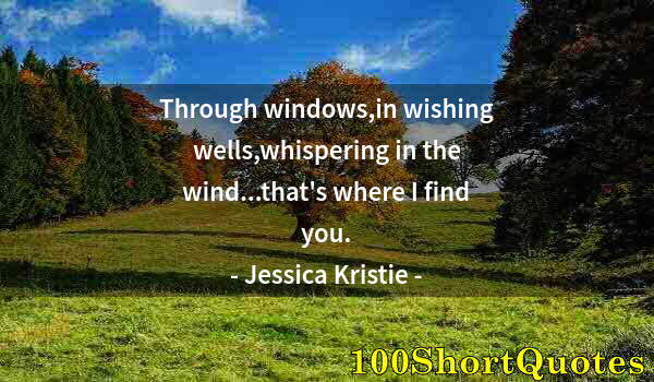 Quote by Albert Einstein: Through windows,in wishing wells,whispering in the wind...that's where I find you.