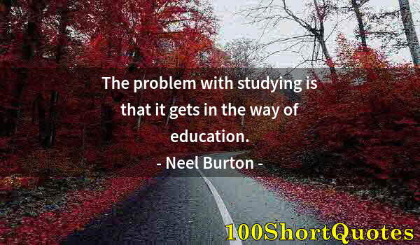 Quote by Albert Einstein: The problem with studying is that it gets in the way of education.