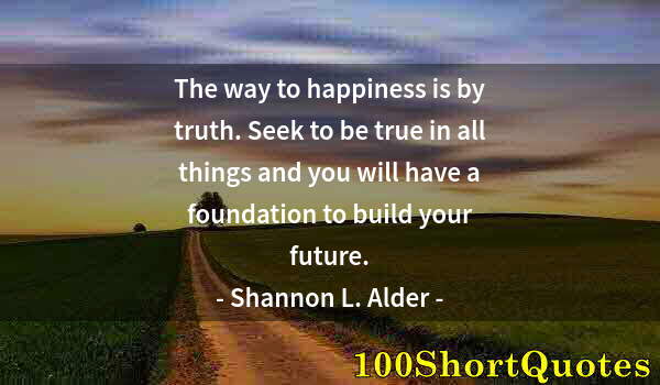 Quote by Albert Einstein: The way to happiness is by truth. Seek to be true in all things and you will have a foundation to bu...