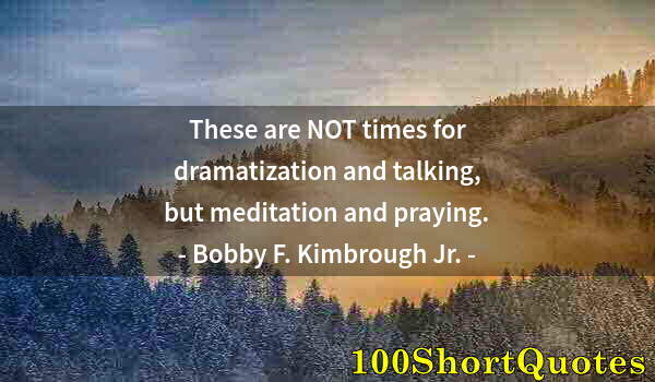 Quote by Albert Einstein: These are NOT times for dramatization and talking, but meditation and praying.