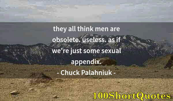 Quote by Albert Einstein: they all think men are obsolete. useless. as if we're just some sexual appendix.