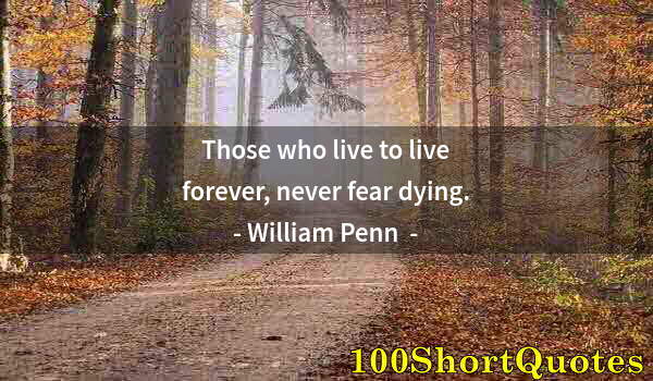 Quote by Albert Einstein: Those who live to live forever, never fear dying.