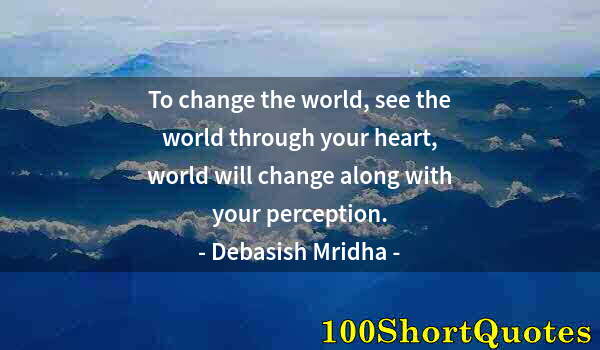 Quote by Albert Einstein: To change the world, see the world through your heart, world will change along with your perception.