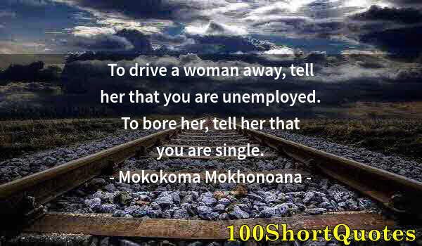 Quote by Albert Einstein: To drive a woman away, tell her that you are unemployed. To bore her, tell her that you are single.