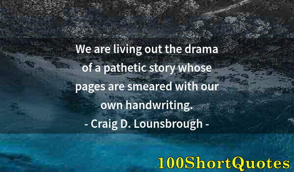 Quote by Albert Einstein: We are living out the drama of a pathetic story whose pages are smeared with our own handwriting.