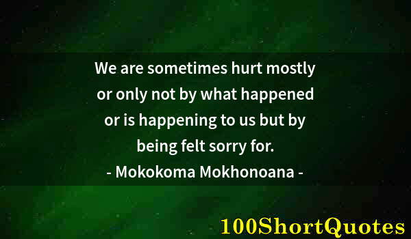Quote by Albert Einstein: We are sometimes hurt mostly or only not by what happened or is happening to us but by being felt so...