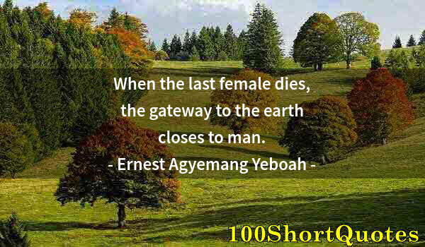 Quote by Albert Einstein: When the last female dies, the gateway to the earth closes to man.