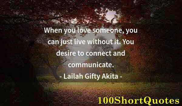 Quote by Albert Einstein: When you love someone, you can just live without it. You desire to connect and communicate.
