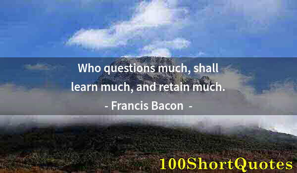 Quote by Albert Einstein: Who questions much, shall learn much, and retain much.