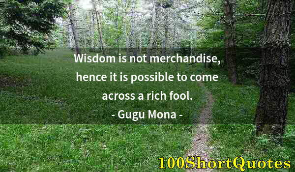 Quote by Albert Einstein: Wisdom is not merchandise, hence it is possible to come across a rich fool.