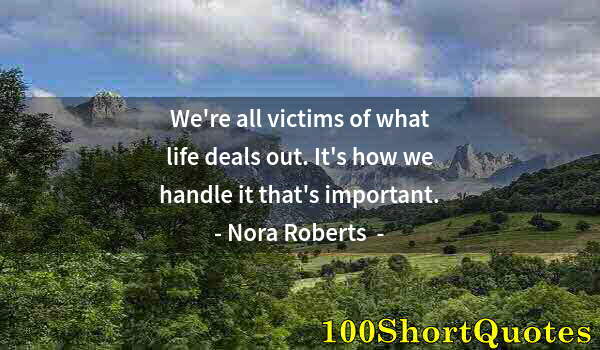 Quote by Albert Einstein: We're all victims of what life deals out. It's how we handle it that's important.