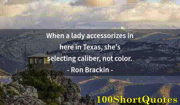 Quote by Albert Einstein: When a lady accessorizes in here in Texas, she's selecting caliber, not color.