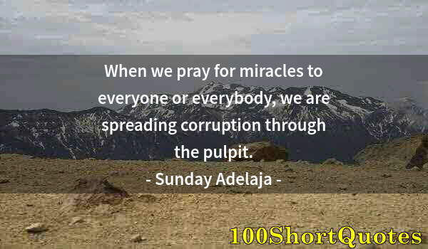 Quote by Albert Einstein: When we pray for miracles to everyone or everybody, we are spreading corruption through the pulpit.
