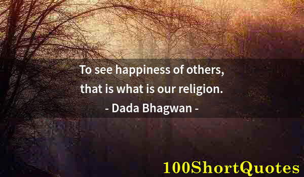 Quote by Albert Einstein: To see happiness of others, that is what is our religion.
