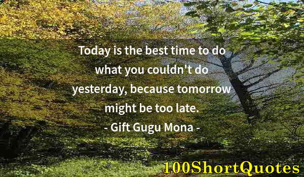 Quote by Albert Einstein: Today is the best time to do what you couldn't do yesterday, because tomorrow might be too late.