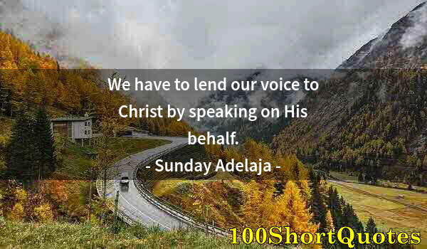 Quote by Albert Einstein: We have to lend our voice to Christ by speaking on His behalf.