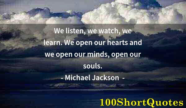Quote by Albert Einstein: We listen, we watch, we learn. We open our hearts and we open our minds, open our souls.