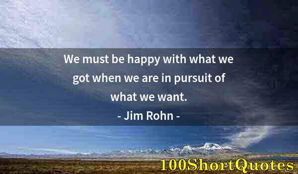 Quote by Albert Einstein: We must be happy with what we got when we are in pursuit of what we want.