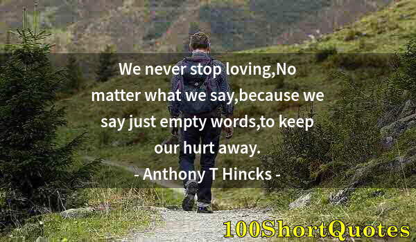 Quote by Albert Einstein: We never stop loving,No matter what we say,because we say just empty words,to keep our hurt away.