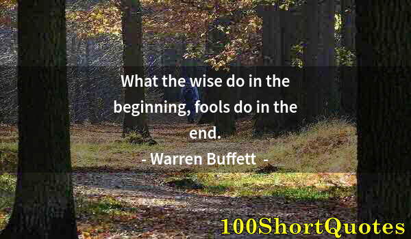 Quote by Albert Einstein: What the wise do in the beginning, fools do in the end.