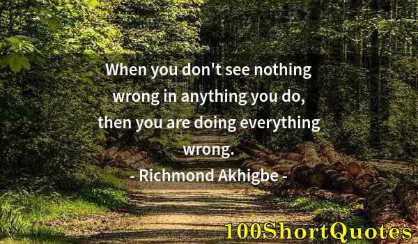 Quote by Albert Einstein: When you don't see nothing wrong in anything you do, then you are doing everything wrong.