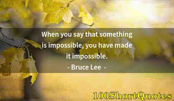 Quote by Albert Einstein: When you say that something is impossible, you have made it impossible.