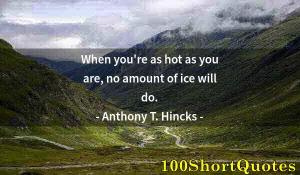 Quote by Albert Einstein: When you're as hot as you are, no amount of ice will do.