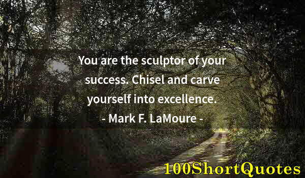 Quote by Albert Einstein: You are the sculptor of your success. Chisel and carve yourself into excellence.