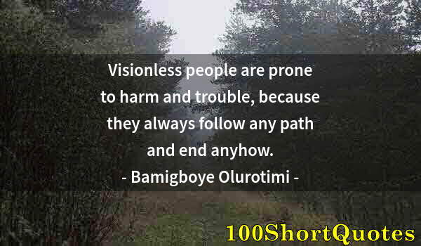 Quote by Albert Einstein: Visionless people are prone to harm and trouble, because they always follow any path and end anyhow.