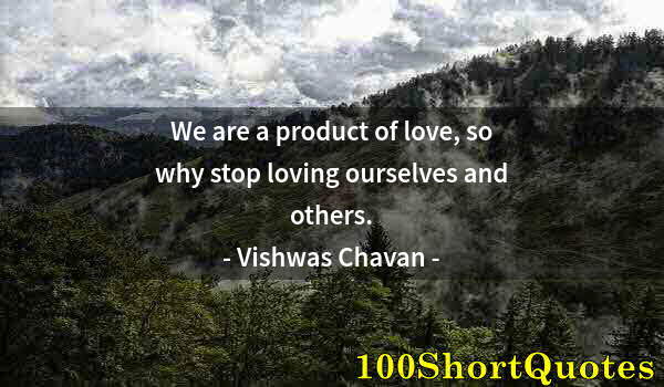 Quote by Albert Einstein: We are a product of love, so why stop loving ourselves and others.