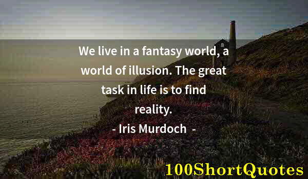 Quote by Albert Einstein: We live in a fantasy world, a world of illusion. The great task in life is to find reality.
