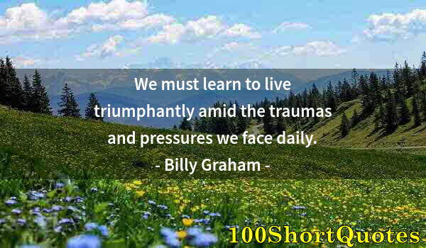 Quote by Albert Einstein: We must learn to live triumphantly amid the traumas and pressures we face daily.