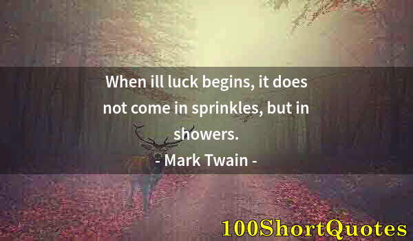Quote by Albert Einstein: When ill luck begins, it does not come in sprinkles, but in showers.