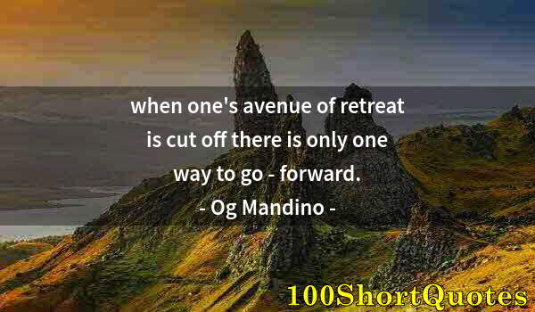 Quote by Albert Einstein: when one's avenue of retreat is cut off there is only one way to go - forward.