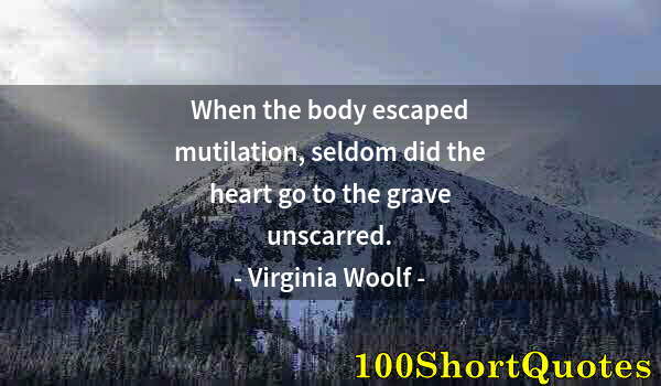 Quote by Albert Einstein: When the body escaped mutilation, seldom did the heart go to the grave unscarred.