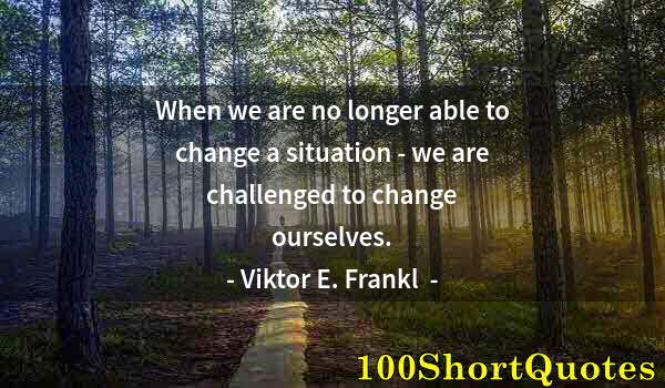 Quote by Albert Einstein: When we are no longer able to change a situation - we are challenged to change ourselves.