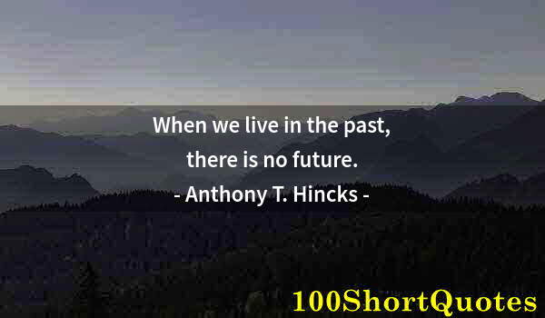 Quote by Albert Einstein: When we live in the past, there is no future.