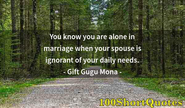 Quote by Albert Einstein: You know you are alone in marriage when your spouse is ignorant of your daily needs.