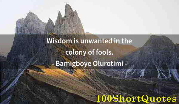 Quote by Albert Einstein: Wisdom is unwanted in the colony of fools.