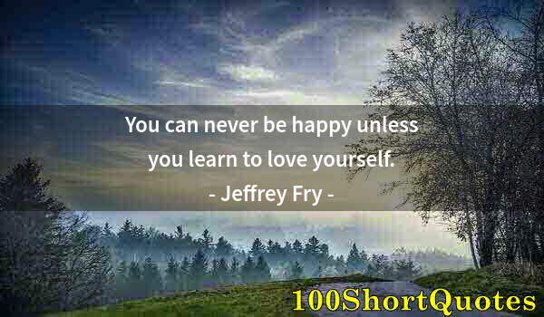 Quote by Albert Einstein: You can never be happy unless you learn to love yourself.