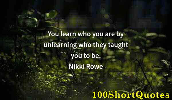 Quote by Albert Einstein: You learn who you are by unlearning who they taught you to be.