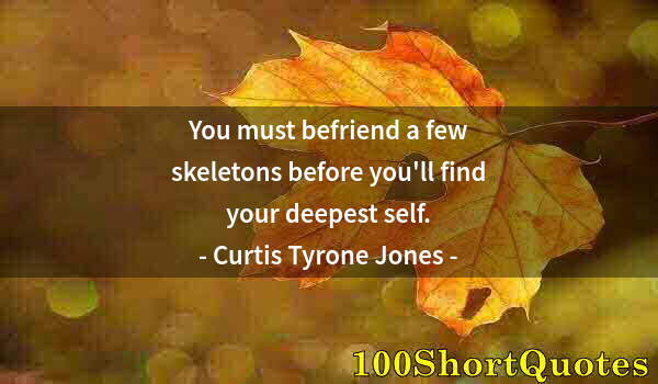 Quote by Albert Einstein: You must befriend a few skeletons before you'll find your deepest self.