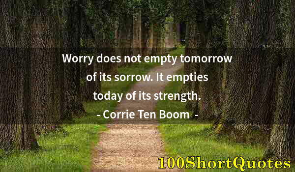Quote by Albert Einstein: Worry does not empty tomorrow of its sorrow. It empties today of its strength.