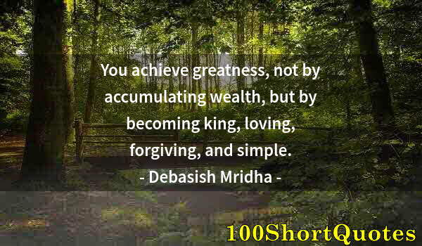 Quote by Albert Einstein: You achieve greatness, not by accumulating wealth, but by becoming king, loving, forgiving, and simp...
