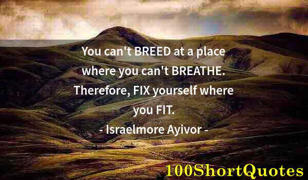 Quote by Albert Einstein: You can't BREED at a place where you can't BREATHE. Therefore, FIX yourself where you FIT.