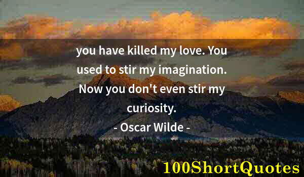 Quote by Albert Einstein: you have killed my love. You used to stir my imagination. Now you don't even stir my curiosity.
