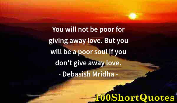 Quote by Albert Einstein: You will not be poor for giving away love. But you will be a poor soul if you don't give away love.