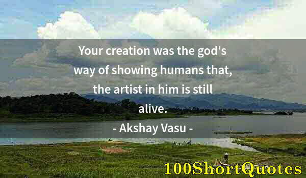 Quote by Albert Einstein: Your creation was the god's way of showing humans that, the artist in him is still alive.