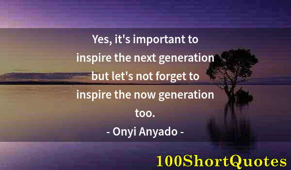 Quote by Albert Einstein: Yes, it's important to inspire the next generation but let's not forget to inspire the now generatio...